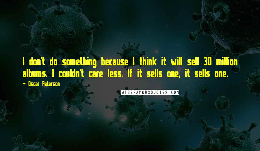 Oscar Peterson Quotes: I don't do something because I think it will sell 30 million albums. I couldn't care less. If it sells one, it sells one.