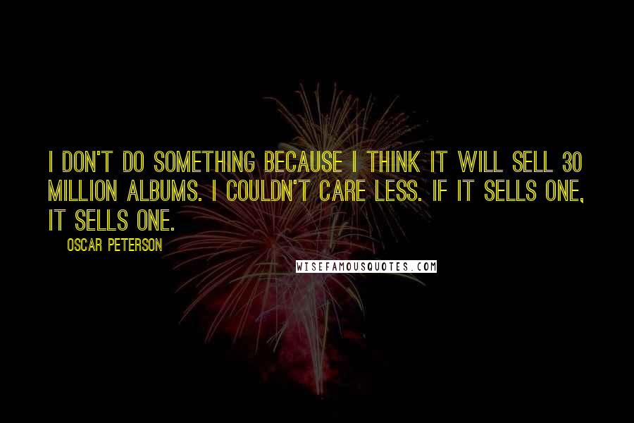 Oscar Peterson Quotes: I don't do something because I think it will sell 30 million albums. I couldn't care less. If it sells one, it sells one.