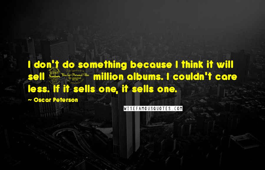 Oscar Peterson Quotes: I don't do something because I think it will sell 30 million albums. I couldn't care less. If it sells one, it sells one.