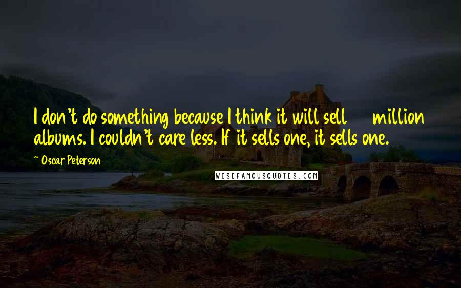 Oscar Peterson Quotes: I don't do something because I think it will sell 30 million albums. I couldn't care less. If it sells one, it sells one.