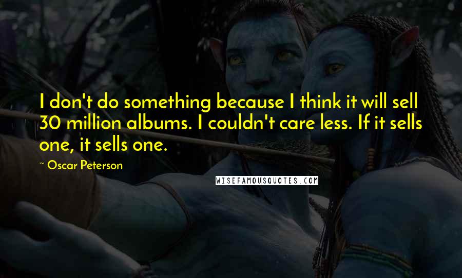 Oscar Peterson Quotes: I don't do something because I think it will sell 30 million albums. I couldn't care less. If it sells one, it sells one.