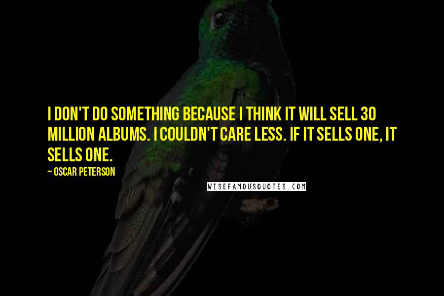 Oscar Peterson Quotes: I don't do something because I think it will sell 30 million albums. I couldn't care less. If it sells one, it sells one.