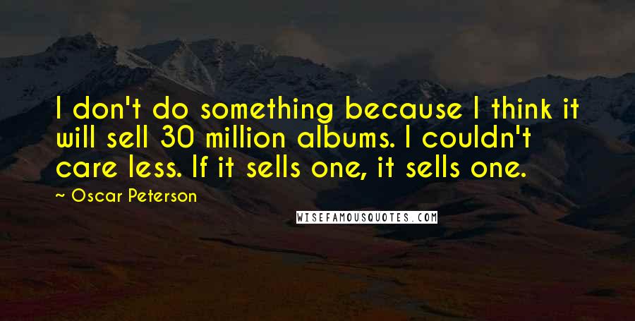 Oscar Peterson Quotes: I don't do something because I think it will sell 30 million albums. I couldn't care less. If it sells one, it sells one.