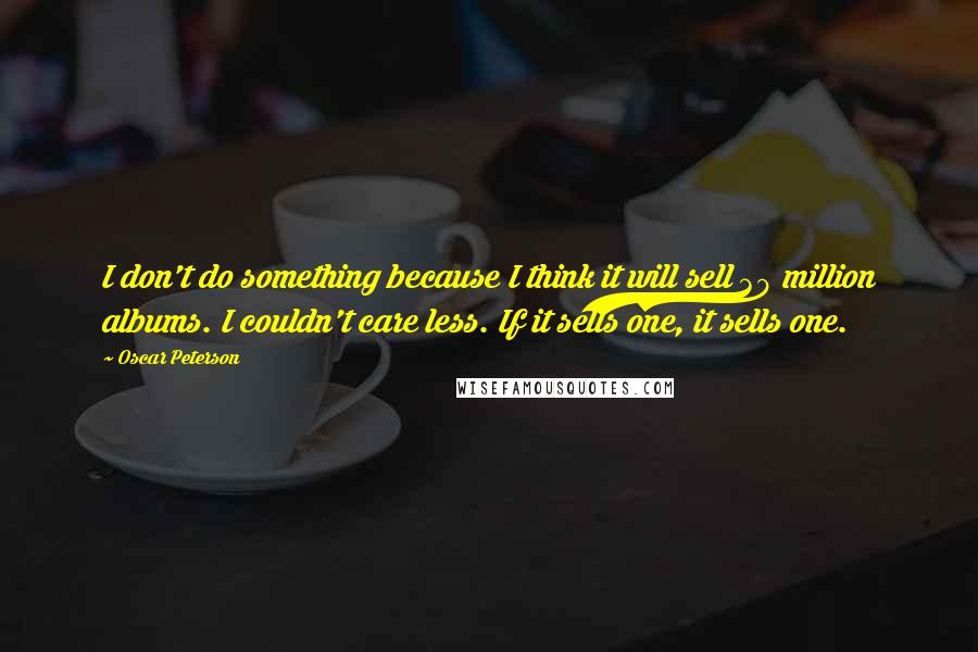 Oscar Peterson Quotes: I don't do something because I think it will sell 30 million albums. I couldn't care less. If it sells one, it sells one.