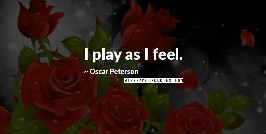 Oscar Peterson Quotes: I play as I feel.