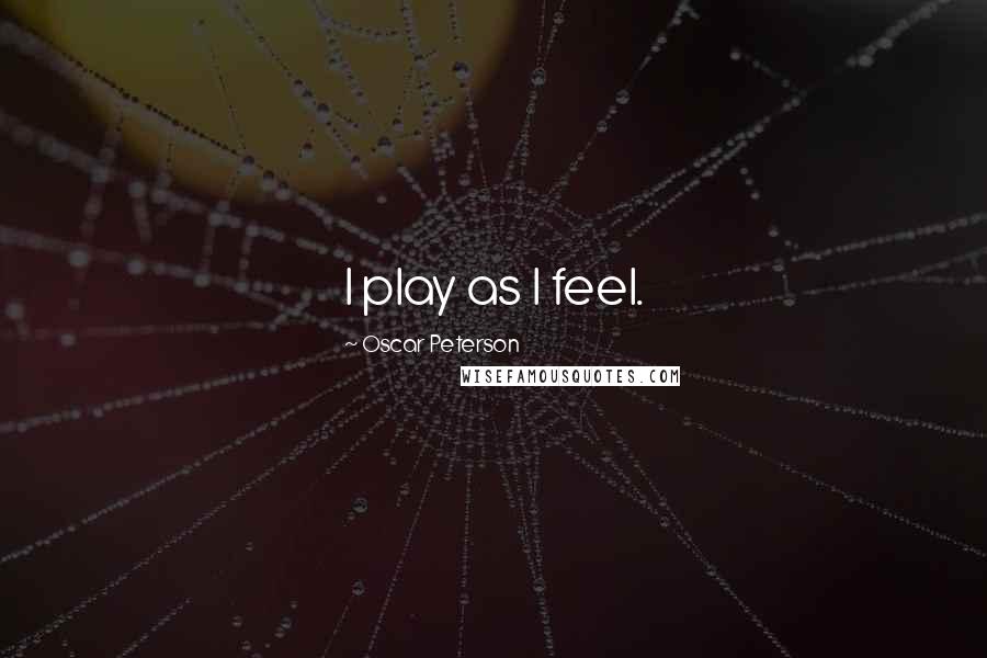 Oscar Peterson Quotes: I play as I feel.