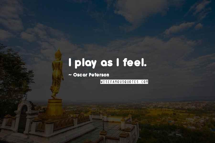 Oscar Peterson Quotes: I play as I feel.
