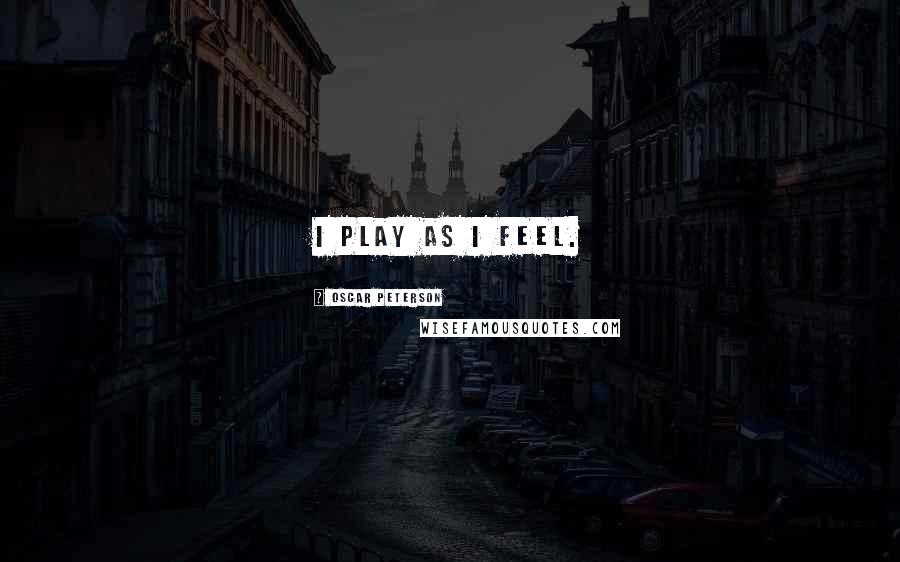 Oscar Peterson Quotes: I play as I feel.