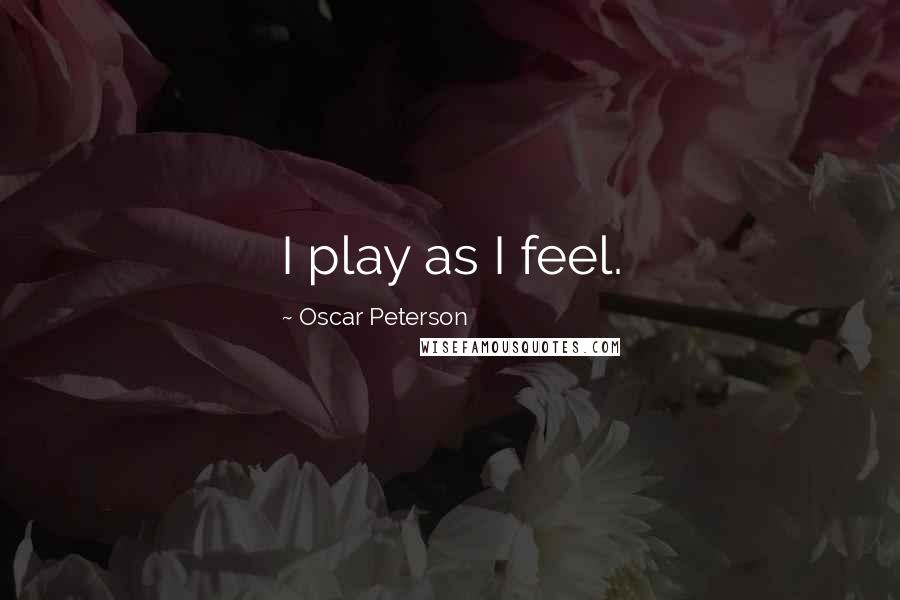Oscar Peterson Quotes: I play as I feel.