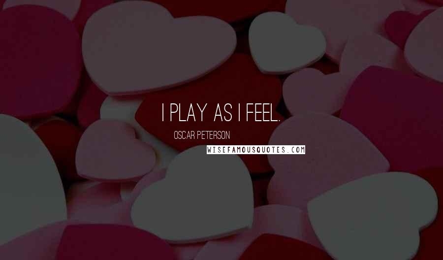Oscar Peterson Quotes: I play as I feel.