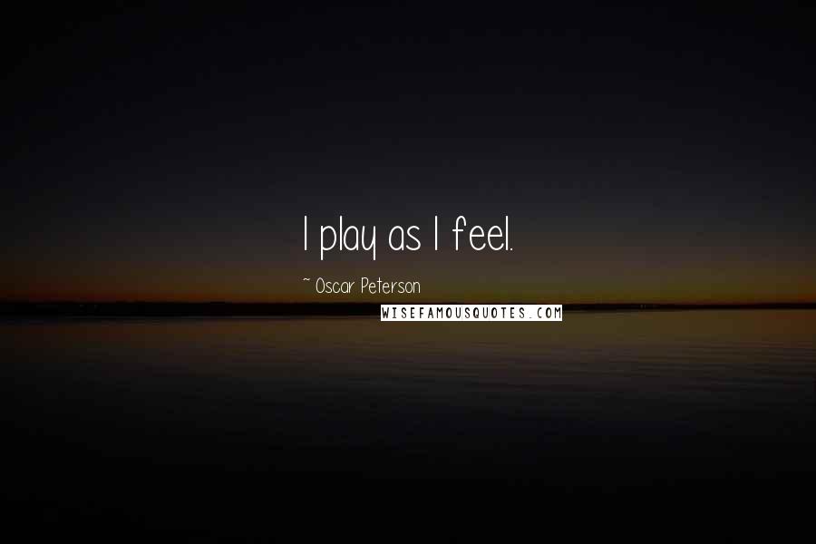 Oscar Peterson Quotes: I play as I feel.