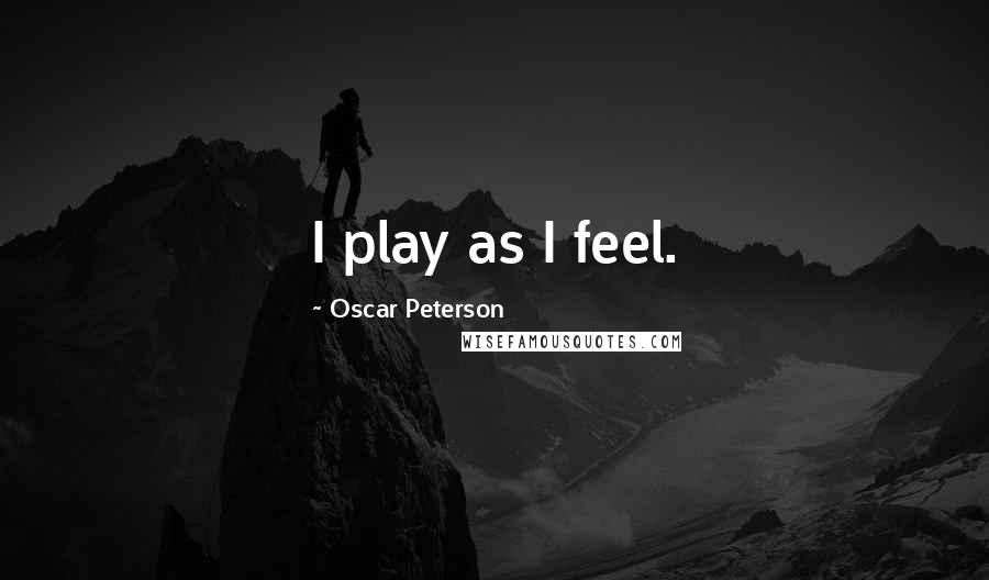 Oscar Peterson Quotes: I play as I feel.