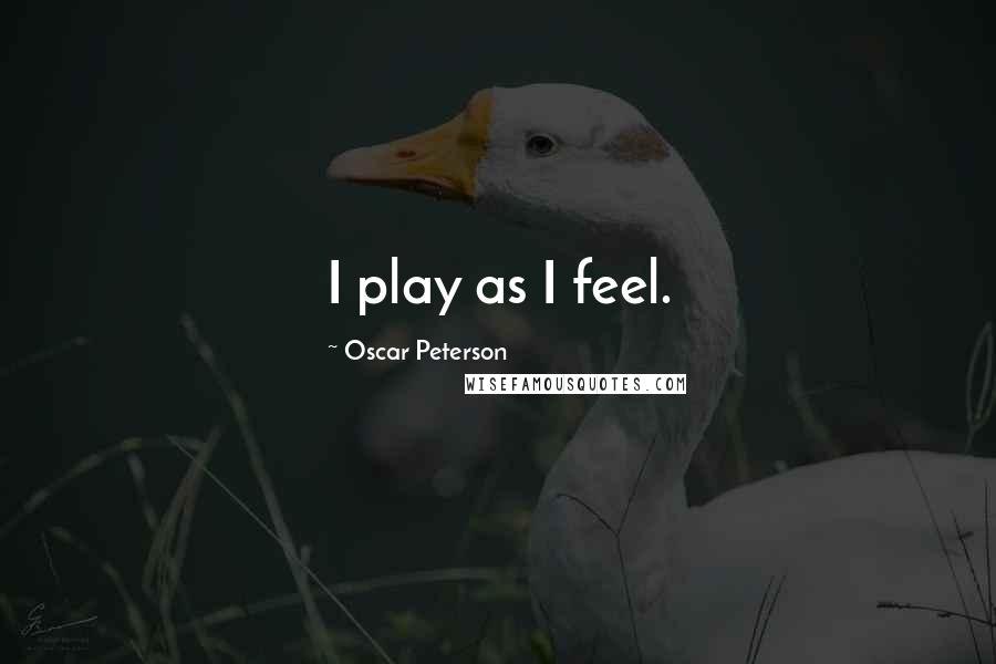 Oscar Peterson Quotes: I play as I feel.