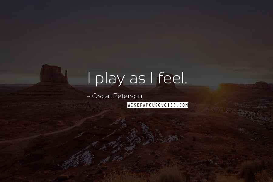 Oscar Peterson Quotes: I play as I feel.