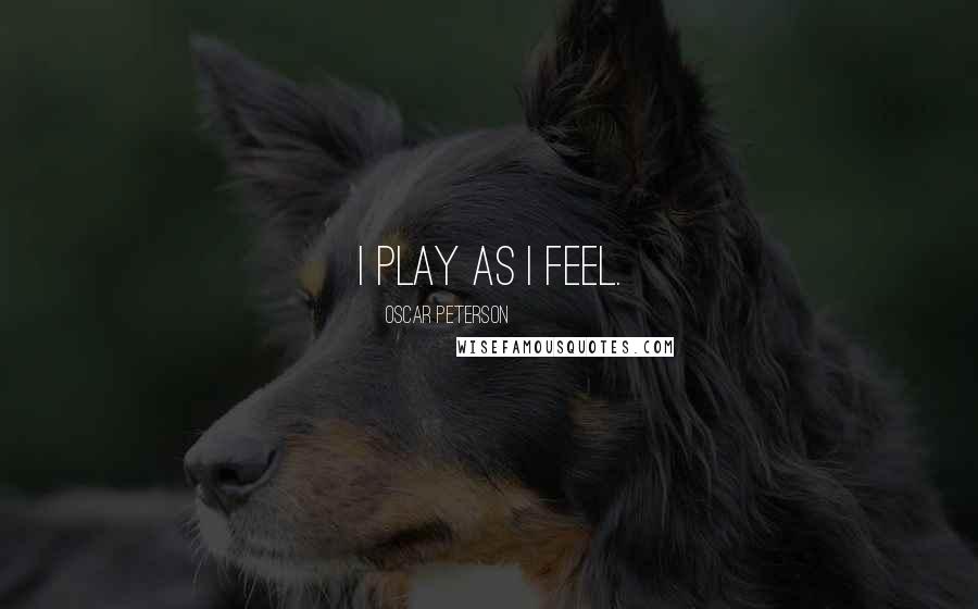 Oscar Peterson Quotes: I play as I feel.