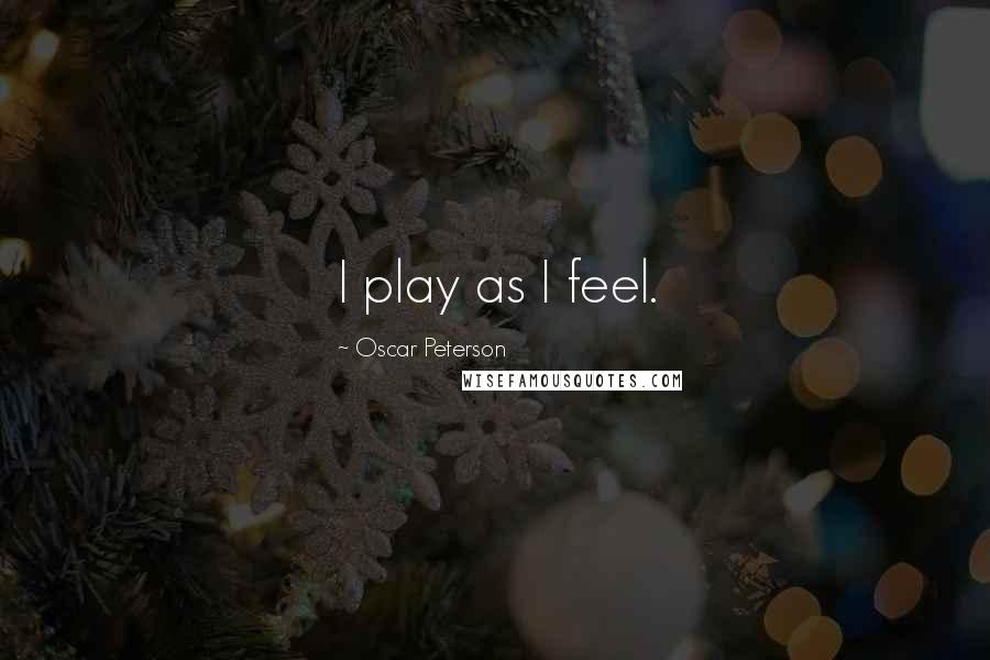 Oscar Peterson Quotes: I play as I feel.