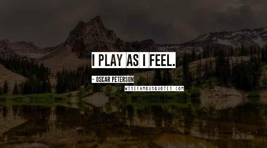 Oscar Peterson Quotes: I play as I feel.