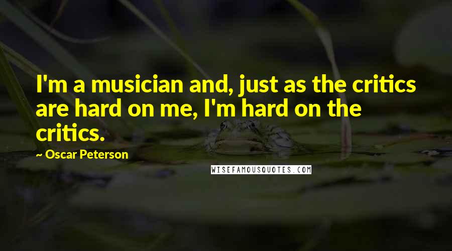 Oscar Peterson Quotes: I'm a musician and, just as the critics are hard on me, I'm hard on the critics.