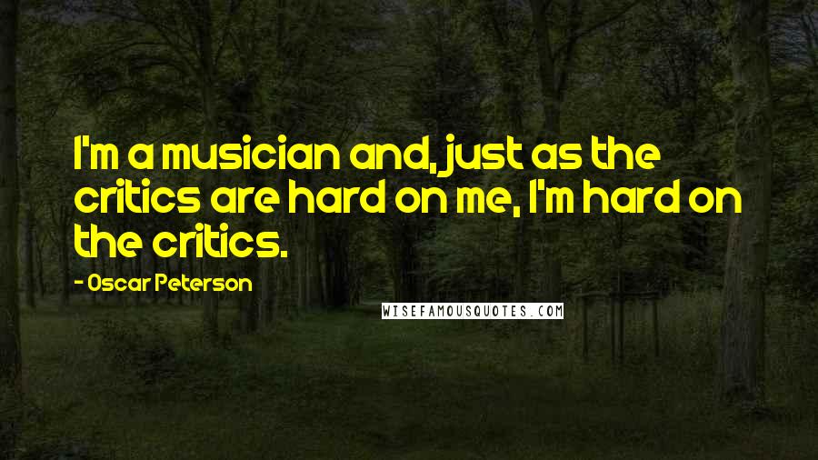 Oscar Peterson Quotes: I'm a musician and, just as the critics are hard on me, I'm hard on the critics.