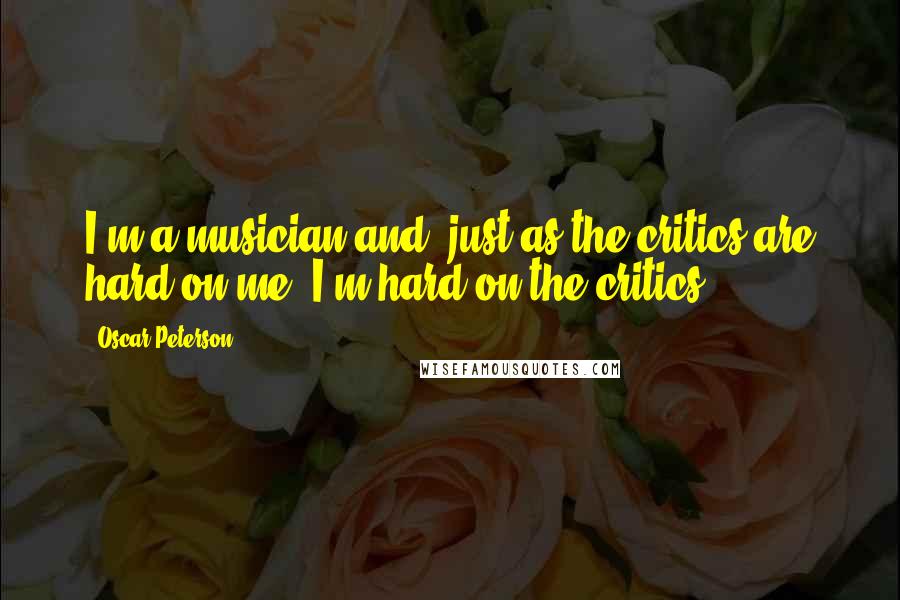 Oscar Peterson Quotes: I'm a musician and, just as the critics are hard on me, I'm hard on the critics.