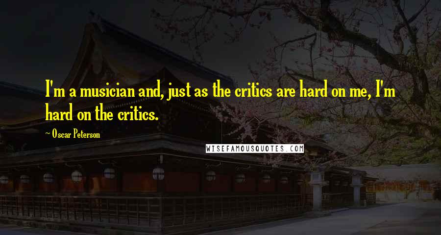 Oscar Peterson Quotes: I'm a musician and, just as the critics are hard on me, I'm hard on the critics.