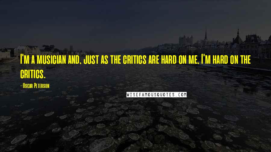 Oscar Peterson Quotes: I'm a musician and, just as the critics are hard on me, I'm hard on the critics.