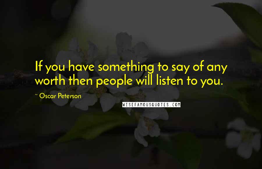 Oscar Peterson Quotes: If you have something to say of any worth then people will listen to you.