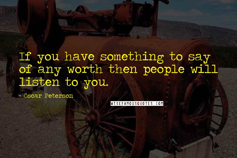 Oscar Peterson Quotes: If you have something to say of any worth then people will listen to you.