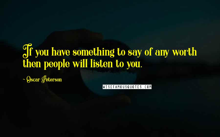 Oscar Peterson Quotes: If you have something to say of any worth then people will listen to you.