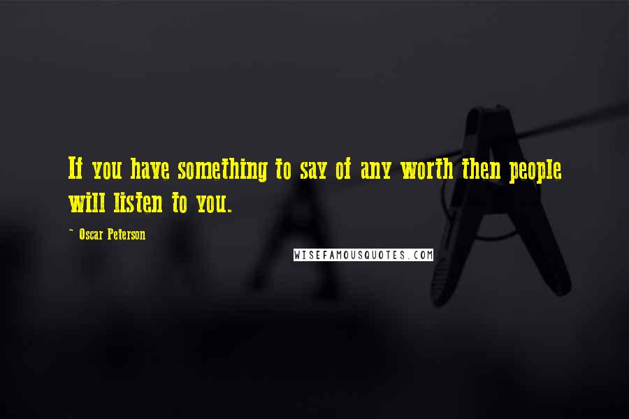 Oscar Peterson Quotes: If you have something to say of any worth then people will listen to you.
