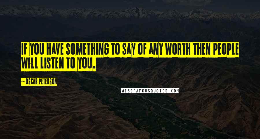 Oscar Peterson Quotes: If you have something to say of any worth then people will listen to you.