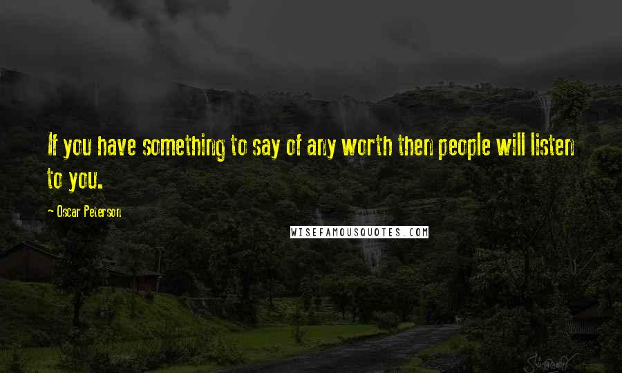 Oscar Peterson Quotes: If you have something to say of any worth then people will listen to you.
