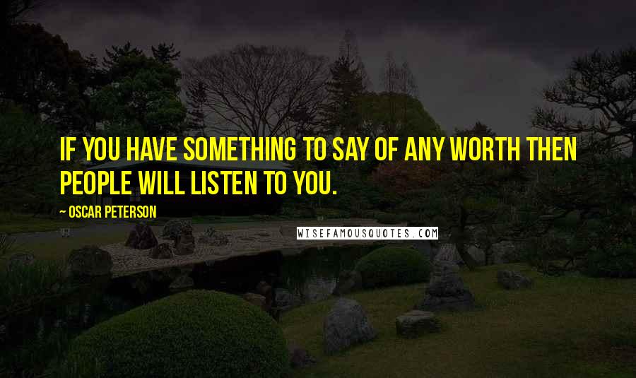Oscar Peterson Quotes: If you have something to say of any worth then people will listen to you.