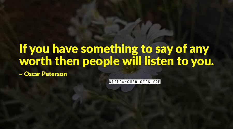 Oscar Peterson Quotes: If you have something to say of any worth then people will listen to you.