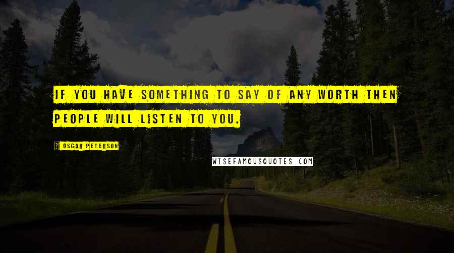 Oscar Peterson Quotes: If you have something to say of any worth then people will listen to you.