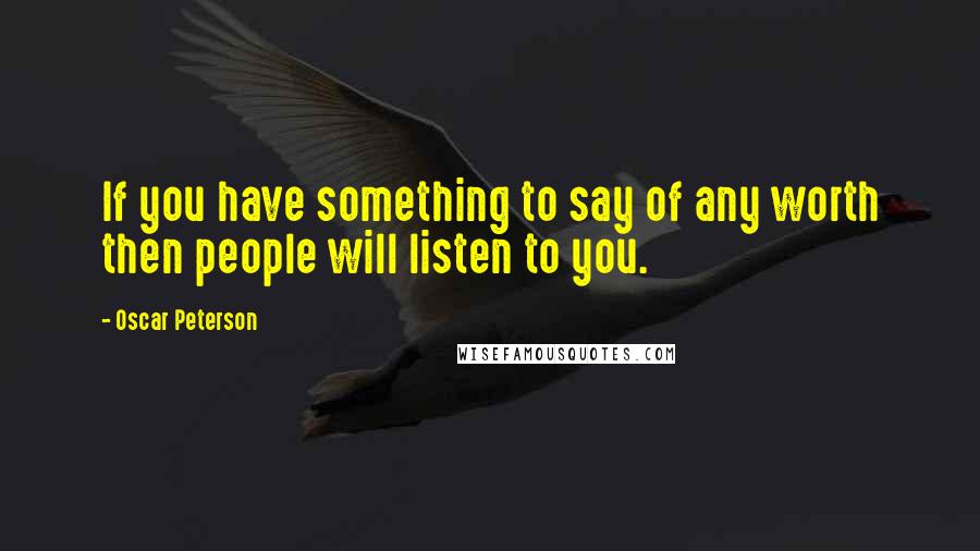 Oscar Peterson Quotes: If you have something to say of any worth then people will listen to you.