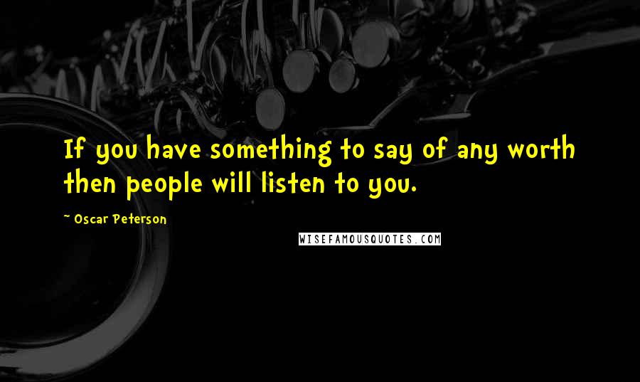 Oscar Peterson Quotes: If you have something to say of any worth then people will listen to you.