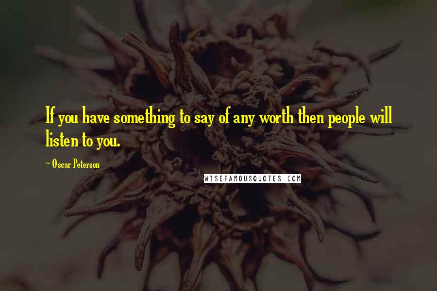 Oscar Peterson Quotes: If you have something to say of any worth then people will listen to you.