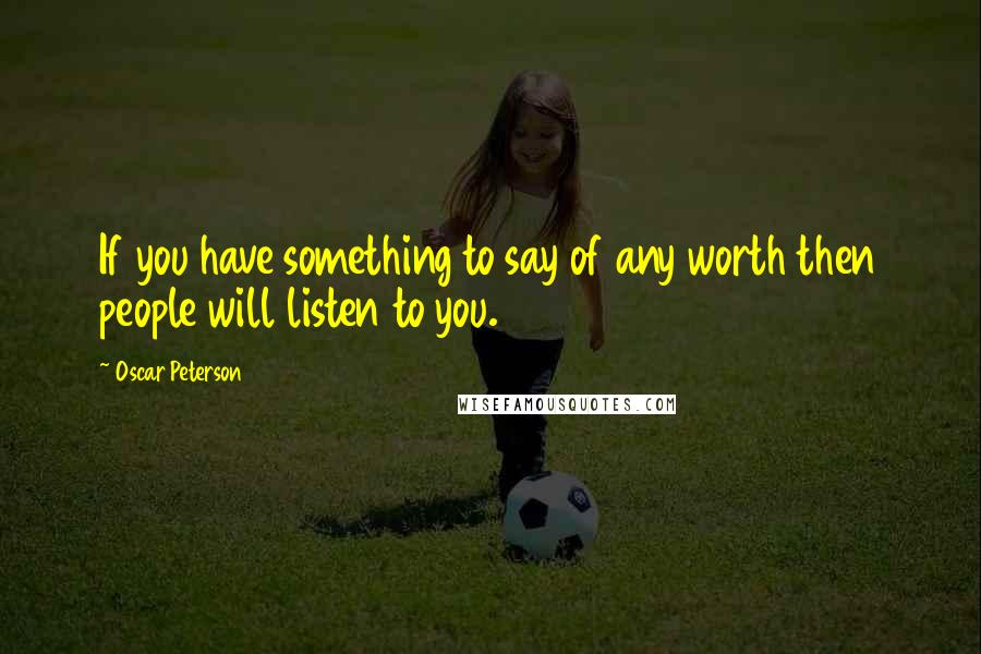 Oscar Peterson Quotes: If you have something to say of any worth then people will listen to you.