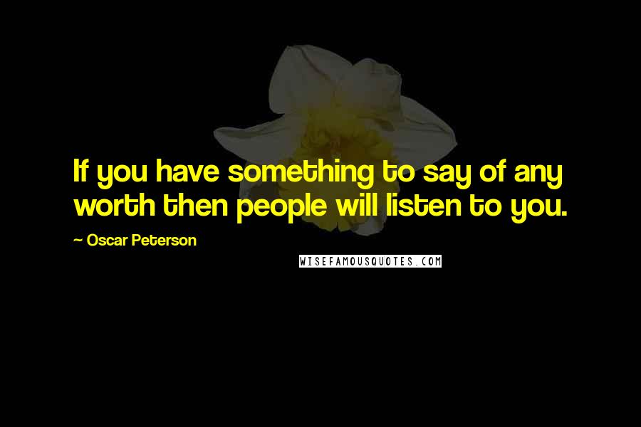 Oscar Peterson Quotes: If you have something to say of any worth then people will listen to you.