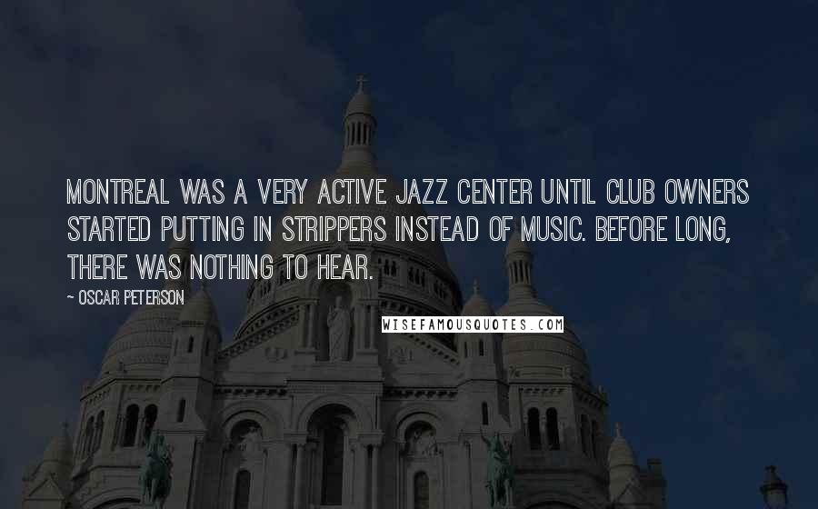 Oscar Peterson Quotes: Montreal was a very active jazz center until club owners started putting in strippers instead of music. Before long, there was nothing to hear.