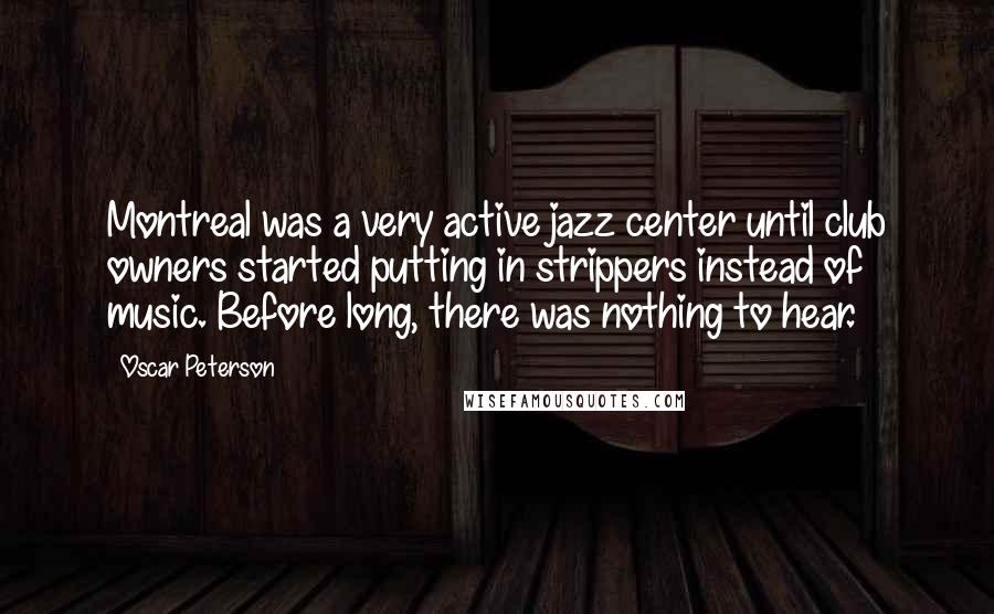 Oscar Peterson Quotes: Montreal was a very active jazz center until club owners started putting in strippers instead of music. Before long, there was nothing to hear.