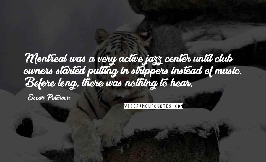 Oscar Peterson Quotes: Montreal was a very active jazz center until club owners started putting in strippers instead of music. Before long, there was nothing to hear.