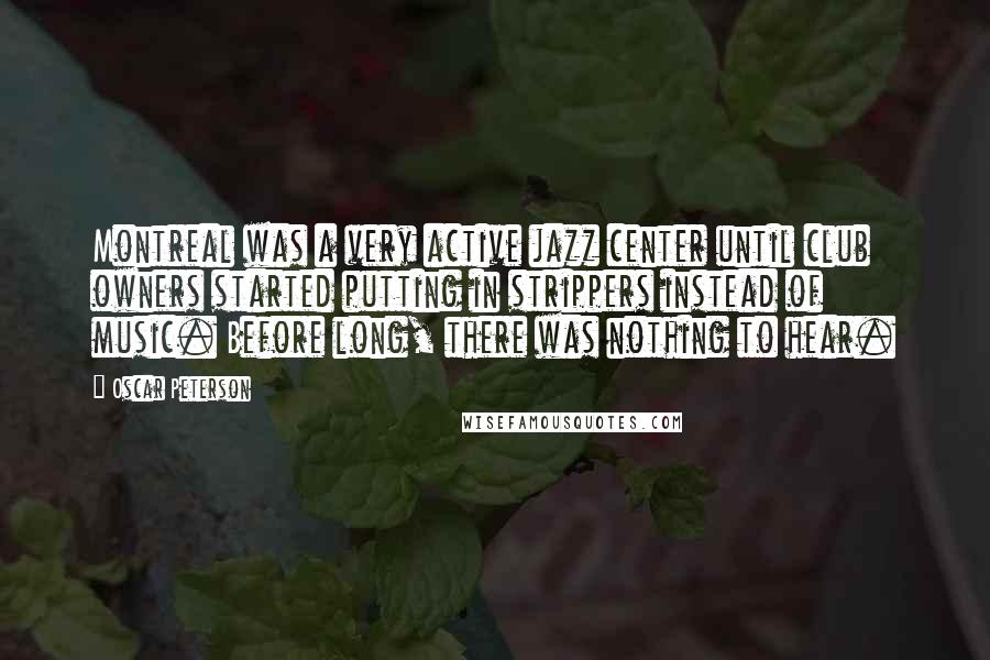 Oscar Peterson Quotes: Montreal was a very active jazz center until club owners started putting in strippers instead of music. Before long, there was nothing to hear.