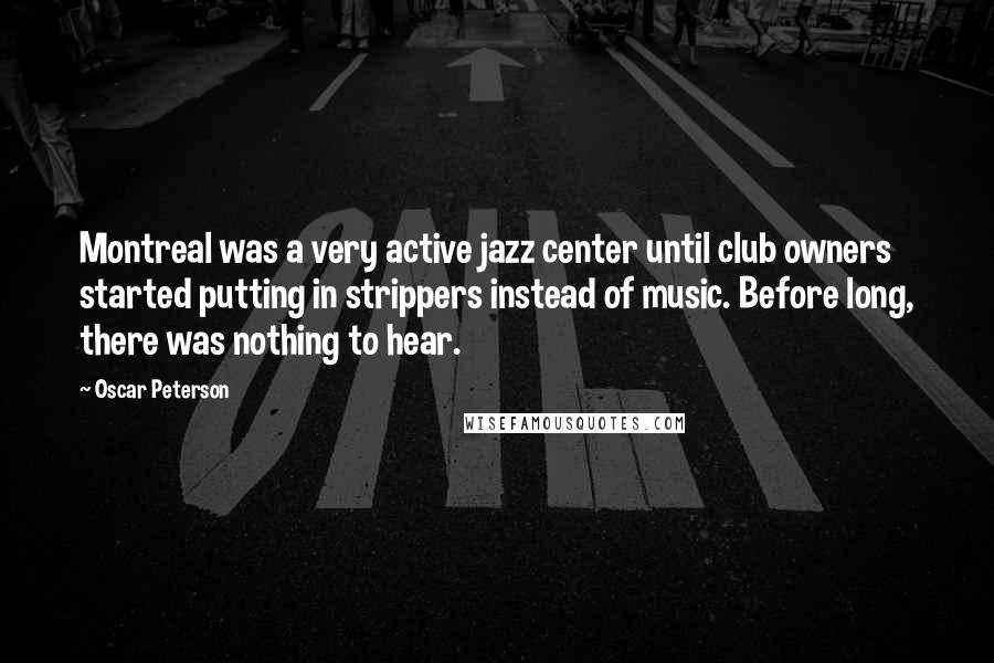 Oscar Peterson Quotes: Montreal was a very active jazz center until club owners started putting in strippers instead of music. Before long, there was nothing to hear.