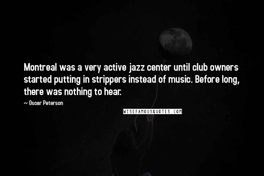 Oscar Peterson Quotes: Montreal was a very active jazz center until club owners started putting in strippers instead of music. Before long, there was nothing to hear.