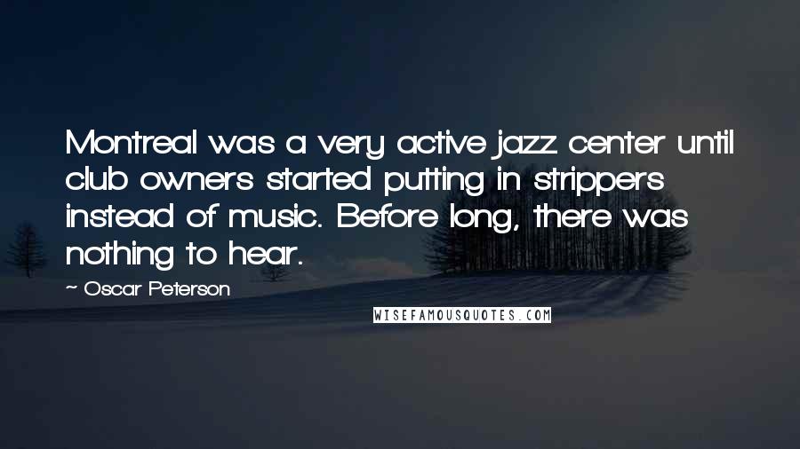 Oscar Peterson Quotes: Montreal was a very active jazz center until club owners started putting in strippers instead of music. Before long, there was nothing to hear.