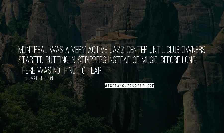 Oscar Peterson Quotes: Montreal was a very active jazz center until club owners started putting in strippers instead of music. Before long, there was nothing to hear.