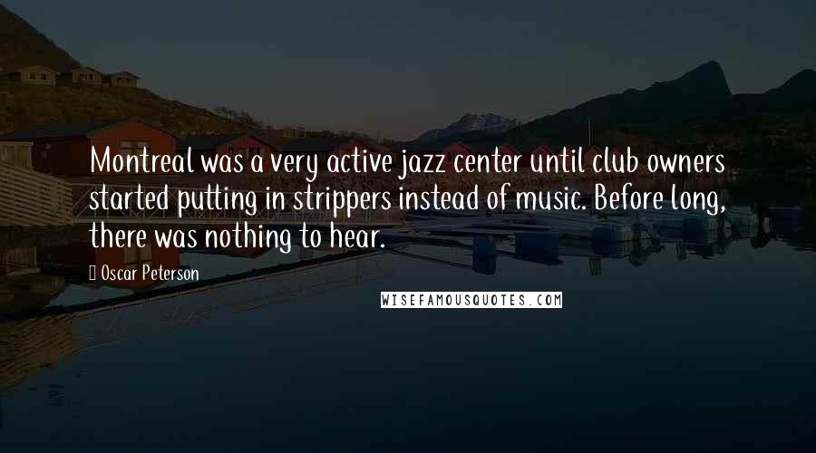 Oscar Peterson Quotes: Montreal was a very active jazz center until club owners started putting in strippers instead of music. Before long, there was nothing to hear.