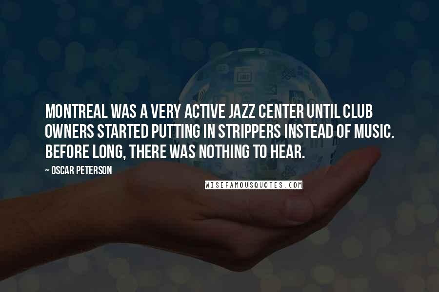 Oscar Peterson Quotes: Montreal was a very active jazz center until club owners started putting in strippers instead of music. Before long, there was nothing to hear.